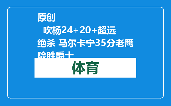 原创            吹杨24+20+超远绝杀 马尔卡宁35分老鹰险胜爵士