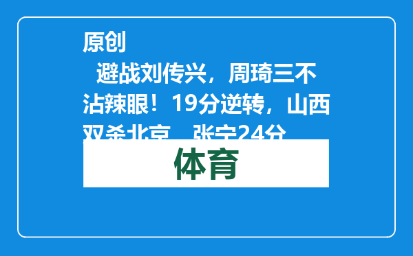 原创            避战刘传兴，周琦三不沾辣眼！19分逆转，山西双杀北京，张宁24分