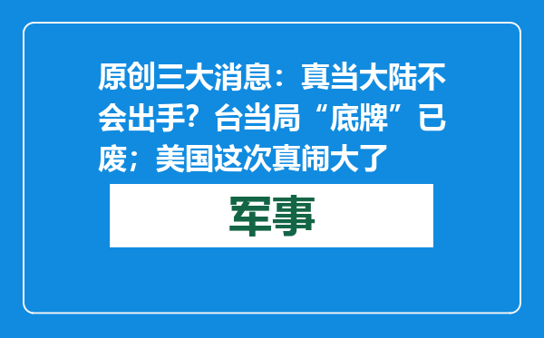 原创            三大消息：真当大陆不会出手？台当局“底牌”已废；美国这次真闹大了