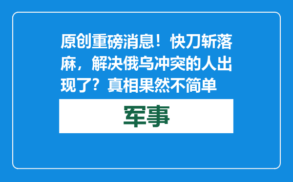 原创            重磅消息！快刀斩落麻，解决俄乌冲突的人出现了？真相果然不简单