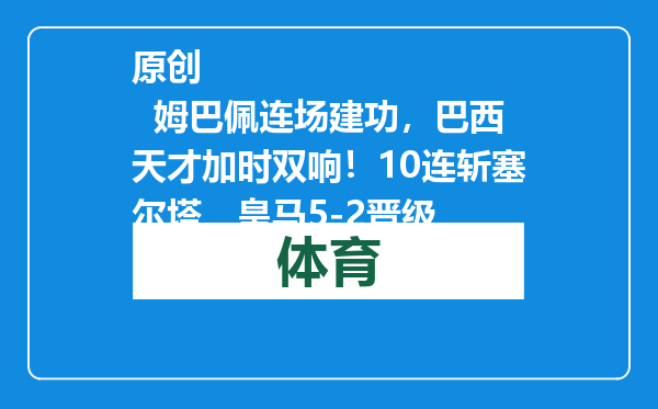 原创            姆巴佩连场建功，巴西天才加时双响！10连斩塞尔塔，皇马5-2晋级