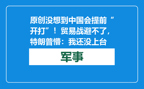 原创            没想到中国会提前“开打”！贸易战避不了，特朗普懵：我还没上台