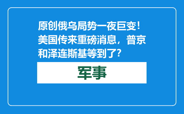 原创            俄乌局势一夜巨变！美国传来重磅消息，普京和泽连斯基等到了？
