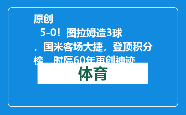 原创            5-0！图拉姆造3球，国米客场大捷，登顶积分榜，时隔60年再创神迹