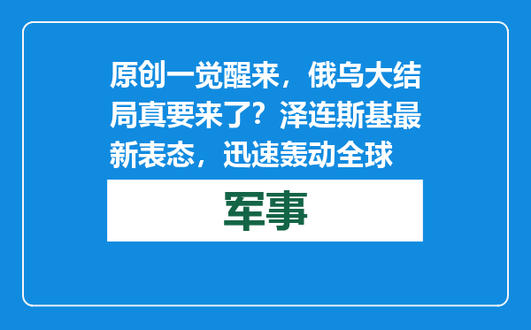 原创            一觉醒来，俄乌大结局真要来了？泽连斯基最新表态，迅速轰动全球
