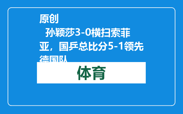 原创            孙颖莎3-0横扫索菲亚，国乒总比分5-1领先德国队