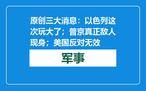 原创            三大消息：以色列这次玩大了；普京真正敌人现身；美国反对无效