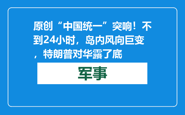 原创            “中国统一”突响！不到24小时，岛内风向巨变，特朗普对华露了底