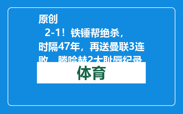 原创            2-1！铁锤帮绝杀，时隔47年，再送曼联3连败，滕哈赫2大耻辱纪录