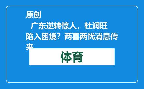 原创            广东逆转惊人，杜润旺陷入困境？两喜两忧消息传来
