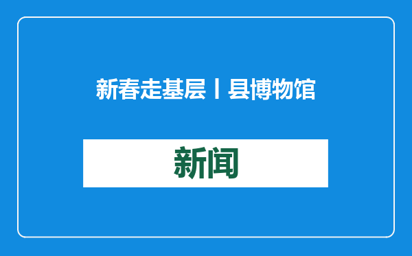 新春走基层丨县博物馆迎来参观潮