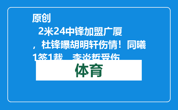 原创            2米24中锋加盟广厦，杜锋曝胡明轩伤情！同曦1签1裁，李炎哲受伤