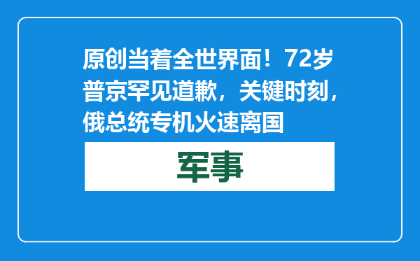 原创            当着全世界面！72岁普京罕见道歉，关键时刻，俄总统专机火速离国