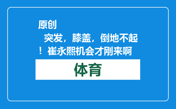 原创            突发，膝盖，倒地不起！崔永熙机会才刚来啊