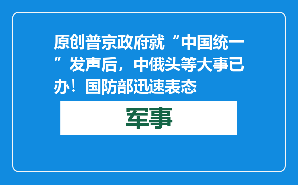 原创            普京政府就“中国统一”发声后，中俄头等大事已办！国防部迅速表态