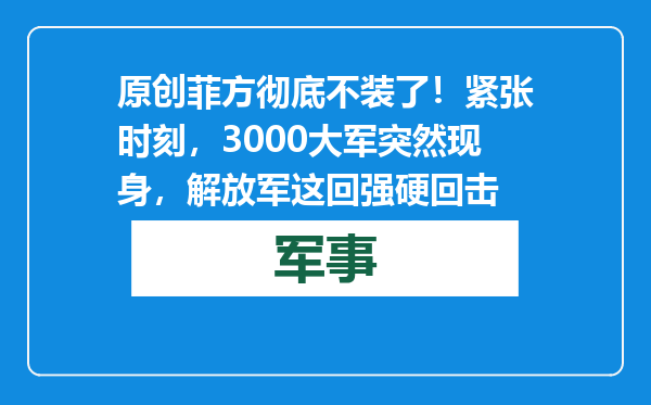 原创            菲方彻底不装了！紧张时刻，3000大军突然现身，解放军这回强硬回击