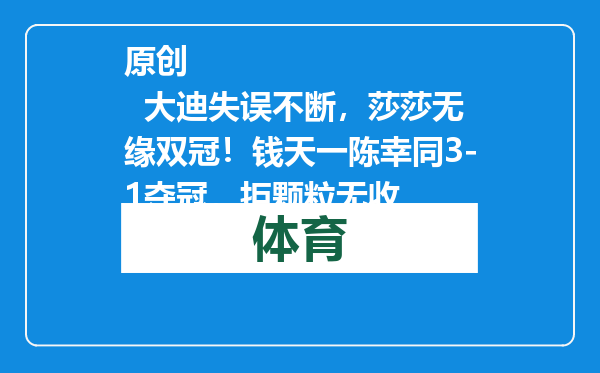 原创            大迪失误不断，莎莎无缘双冠！钱天一陈幸同3-1夺冠，拒颗粒无收