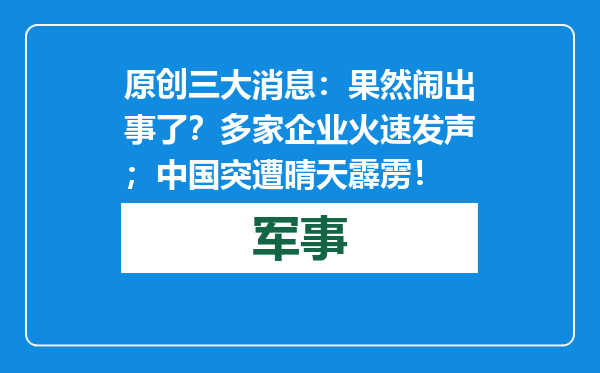 原创            三大消息：果然闹出事了？多家企业火速发声；中国突遭晴天霹雳！
