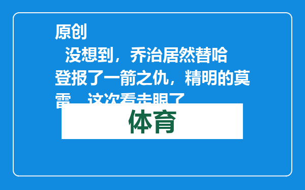 原创            没想到，乔治居然替哈登报了一箭之仇，精明的莫雷，这次看走眼了