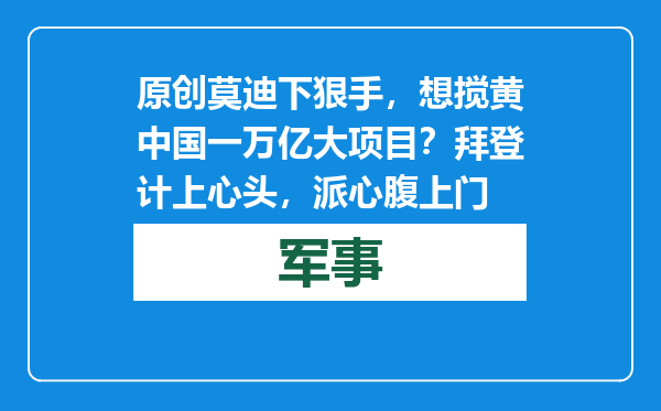原创            莫迪下狠手，想搅黄中国一万亿大项目？拜登计上心头，派心腹上门