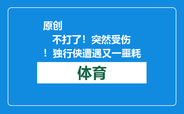 原创            不打了！突然受伤！独行侠遭遇又一噩耗
