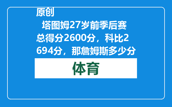原创            塔图姆27岁前季后赛总得分2600分，科比2694分，那詹姆斯多少分？