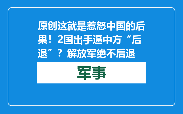 原创            这就是惹怒中国的后果！2国出手逼中方“后退”？解放军绝不后退