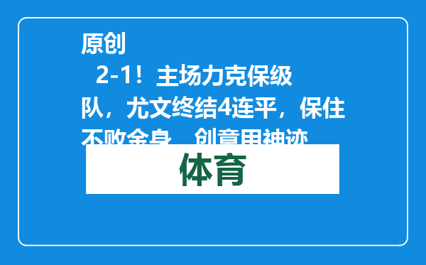 原创            2-1！主场力克保级队，尤文终结4连平，保住不败金身，创意甲神迹