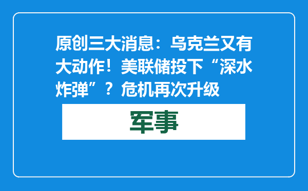 原创            三大消息：乌克兰又有大动作！美联储投下“深水炸弹”？危机再次升级
