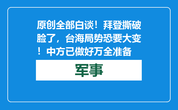 原创            全部白谈！拜登撕破脸了，台海局势恐要大变！中方已做好万全准备