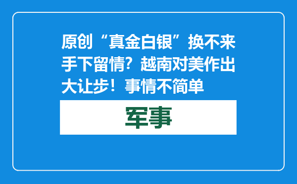原创            “真金白银”换不来手下留情？越南对美作出大让步！事情不简单