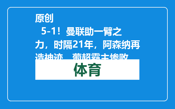 原创            5-1！曼联助一臂之力，时隔21年，阿森纳再造神迹，葡超霸主惨败