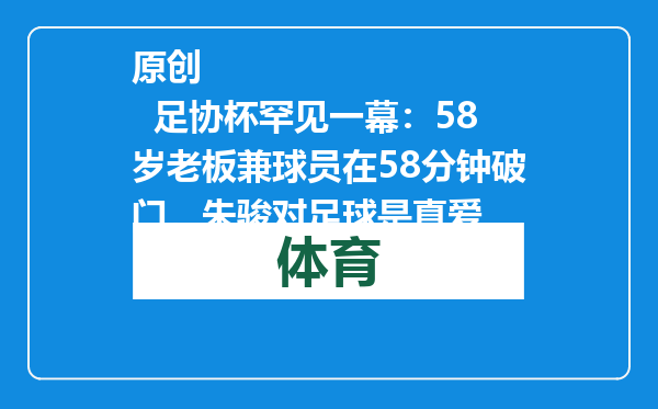 原创            足协杯罕见一幕：58岁老板兼球员在58分钟破门，朱骏对足球是真爱