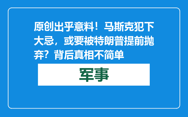 原创            出乎意料！马斯克犯下大忌，或要被特朗普提前抛弃？背后真相不简单