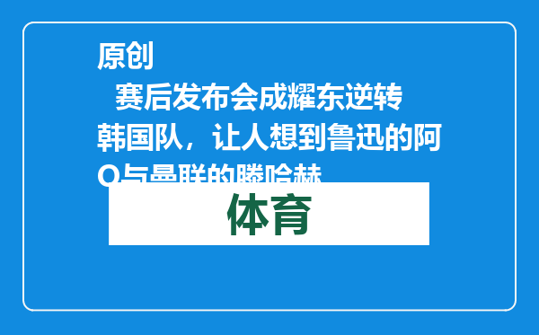原创            赛后发布会成耀东逆转韩国队，让人想到鲁迅的阿Q与曼联的滕哈赫