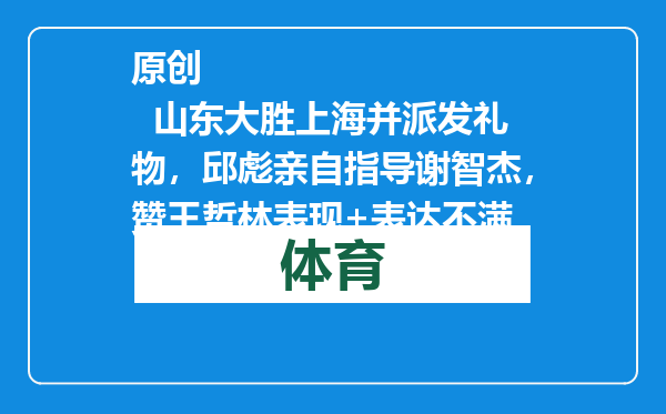 原创            山东大胜上海并派发礼物，邱彪亲自指导谢智杰，赞王哲林表现+表达不满