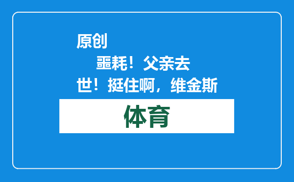 原创            噩耗！父亲去世！挺住啊，维金斯