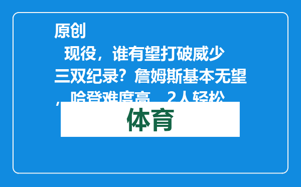 原创            现役，谁有望打破威少三双纪录？詹姆斯基本无望，哈登难度高，2人轻松