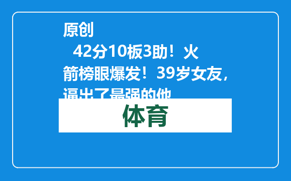 原创            42分10板3助！火箭榜眼爆发！39岁女友，逼出了最强的他