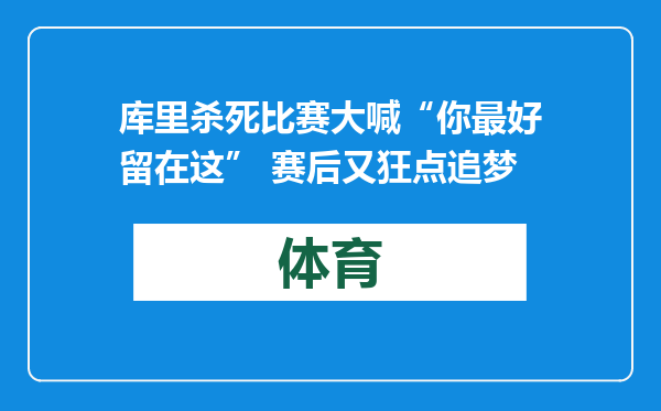 库里杀死比赛大喊“你最好留在这” 赛后又狂点追梦
