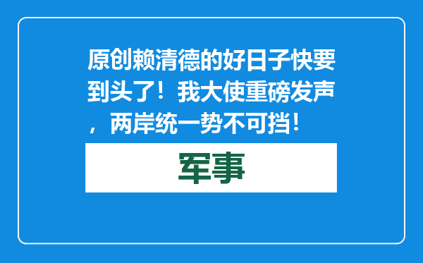 原创            赖清德的好日子快要到头了！我大使重磅发声，两岸统一势不可挡！