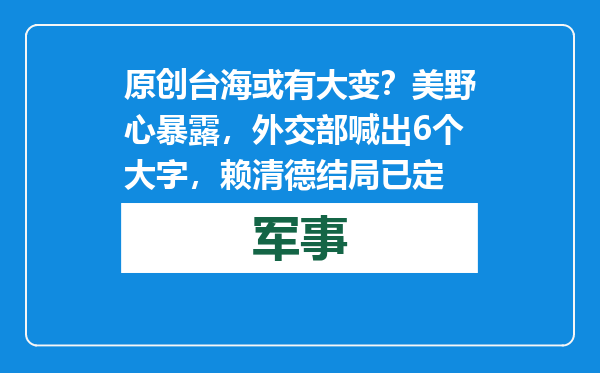 原创            台海或有大变？美野心暴露，外交部喊出6个大字，赖清德结局已定