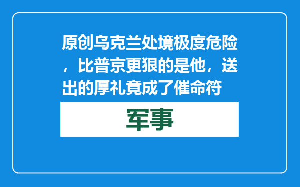 原创            乌克兰处境极度危险，比普京更狠的是他，送出的厚礼竟成了催命符