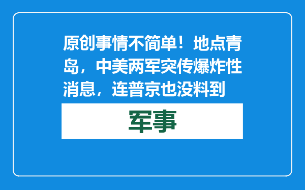 原创            事情不简单！地点青岛，中美两军突传爆炸性消息，连普京也没料到