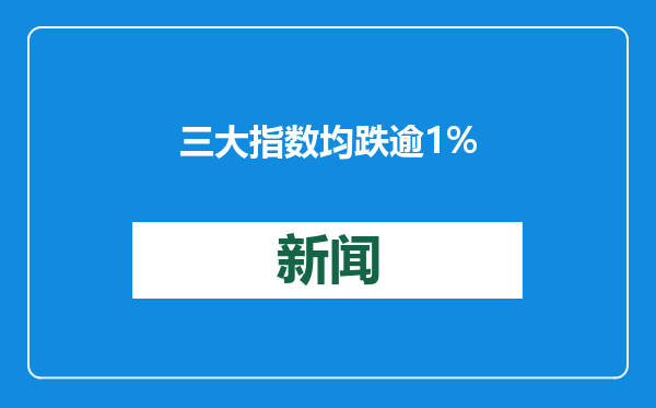 三大指数均跌逾1%