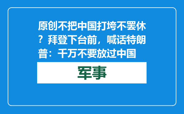 原创            不把中国打垮不罢休？拜登下台前，喊话特朗普：千万不要放过中国