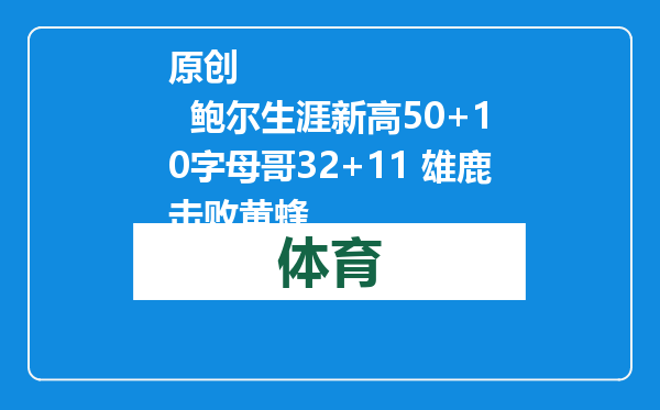 原创            鲍尔生涯新高50+10字母哥32+11 雄鹿击败黄蜂