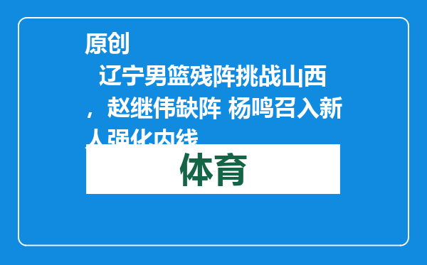 原创            辽宁男篮残阵挑战山西，赵继伟缺阵 杨鸣召入新人强化内线