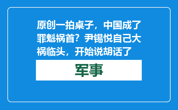 原创            一拍桌子，中国成了罪魁祸首？尹锡悦自己大祸临头，开始说胡话了