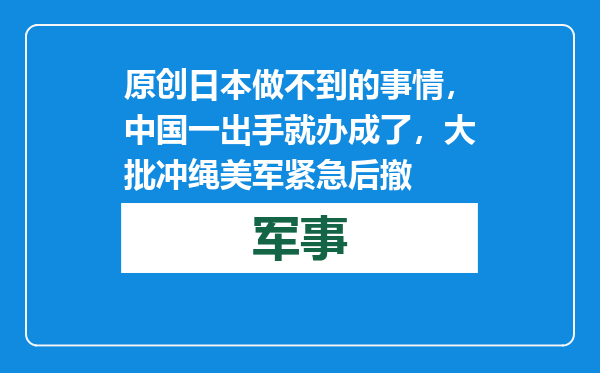 原创            日本做不到的事情，中国一出手就办成了，大批冲绳美军紧急后撤